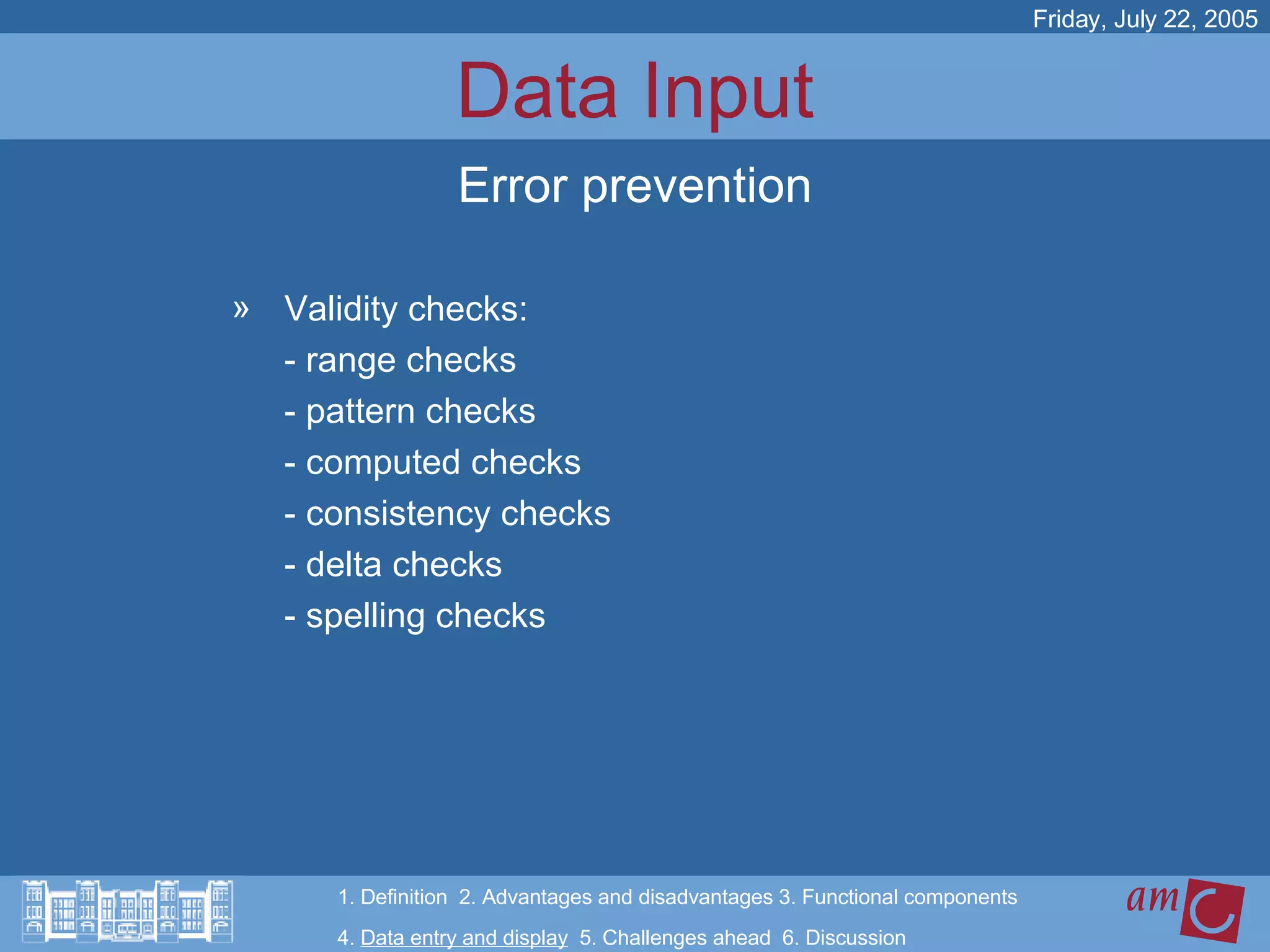 Data Input Validity checks: - range checks - pattern checks - computed checks - consistency checks - delta checks - spelling checks Friday, July 22, 2005 Error prevention 1. Definition  2. Advantages and disadvantages 3. Functional components   4.  Data entry and display   5. Challenges ahead  6. Discussion 