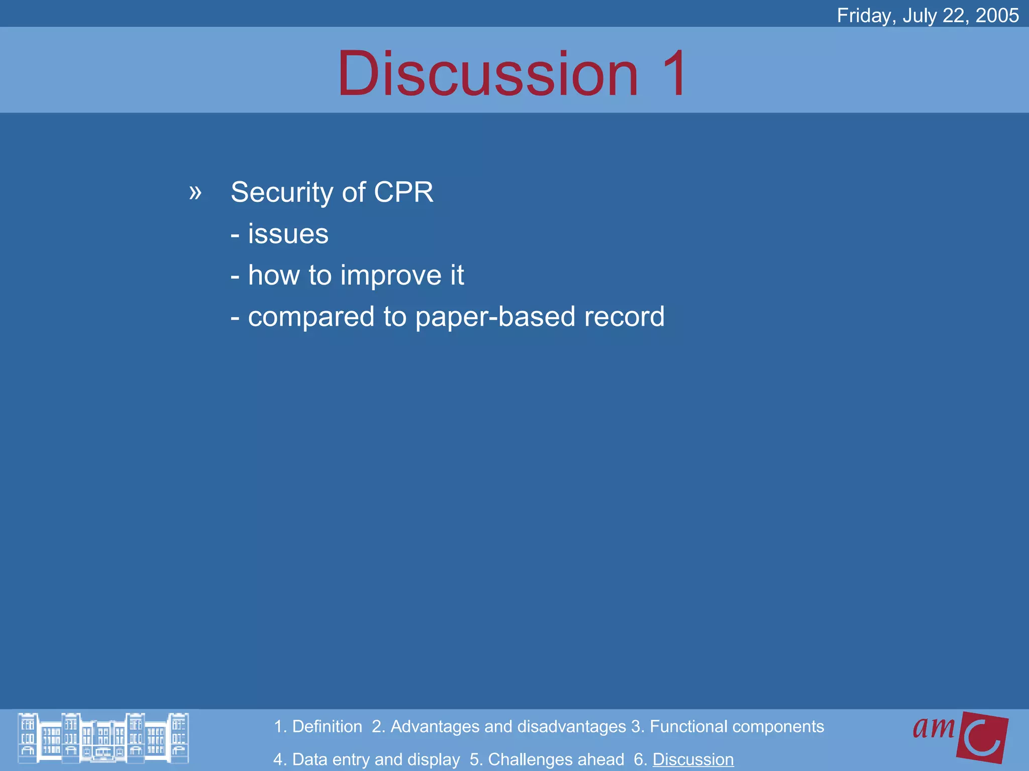 Discussion 1 Security of CPR  - issues  - how to improve it - compared to paper-based record Friday, July 22, 2005 1. Definition  2. Advantages and disadvantages 3. Functional components   4. Data entry and display  5. Challenges ahead  6.  Discussion 