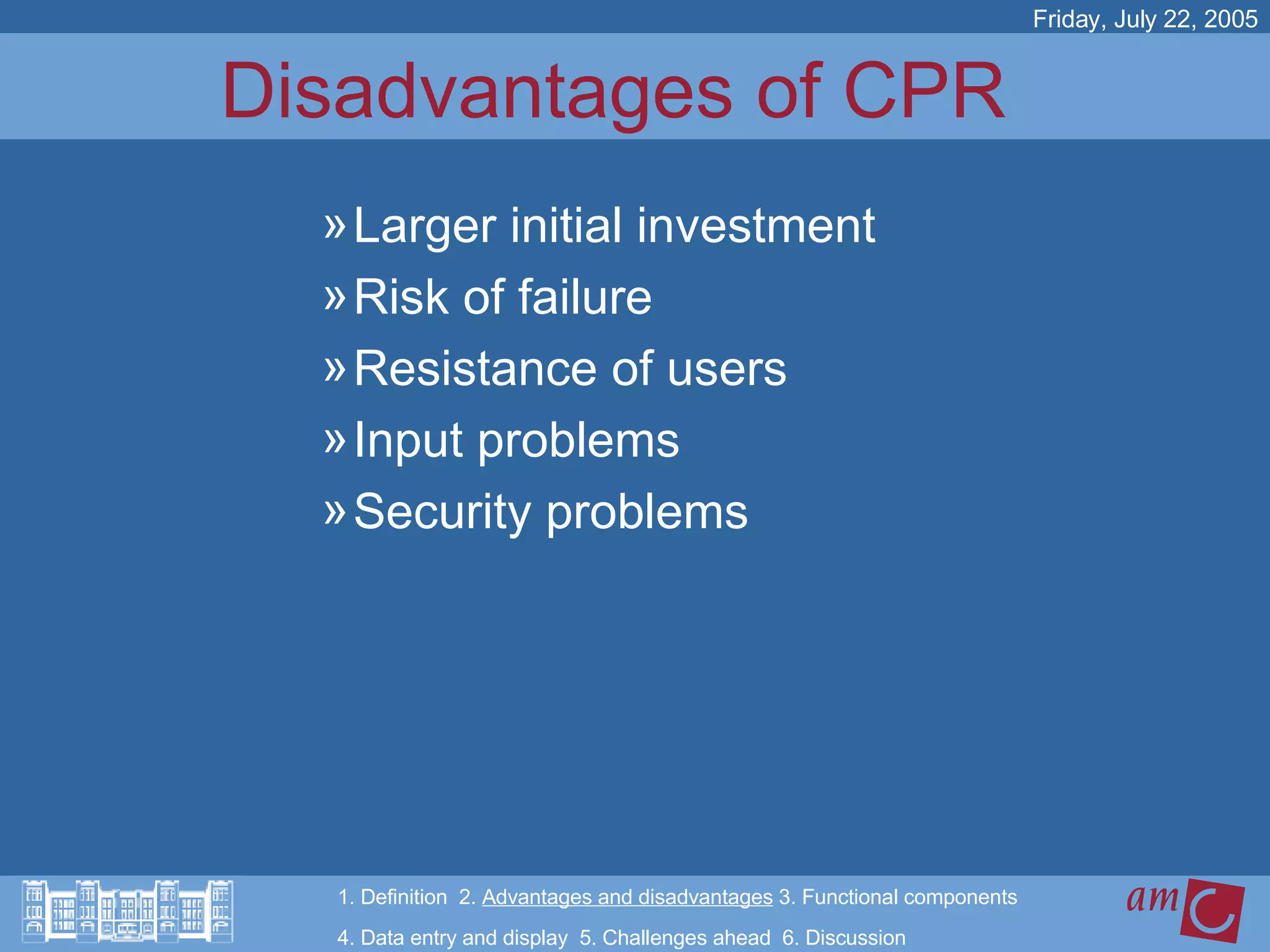 Disadvantages of CPR  Larger initial investment Risk of failure Resistance of users Input problems Security problems Friday, July 22, 2005 1. Definition  2.  Advantages and disadvantages  3. Functional components   4. Data entry and display  5. Challenges ahead  6. Discussion 