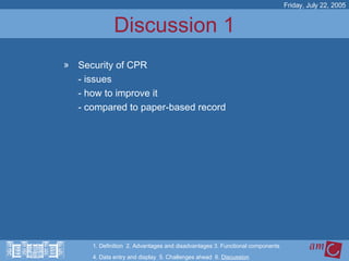 Discussion 1 Security of CPR  - issues  - how to improve it - compared to paper-based record Friday, July 22, 2005 1. Definition  2. Advantages and disadvantages 3. Functional components   4. Data entry and display  5. Challenges ahead  6.  Discussion 