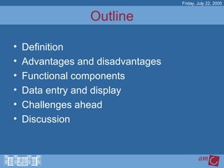 Definition Advantages and disadvantages Functional components Data entry and display Challenges ahead Discussion  Outline Friday, July 22, 2005 