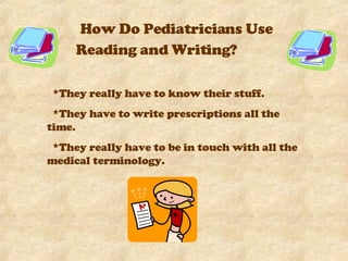 How Do Pediatricians Use Reading and Writing?   *They really have to know their stuff.  *They have to write prescriptions all the time.  *They really have to be in touch with all the medical terminology.  