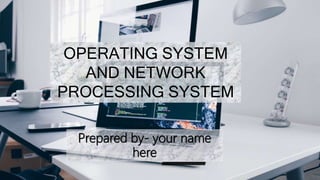 OPERATING SYSTEM
AND NETWORK
PROCESSING SYSTEM
Prepared by- your name
here
’’’’’’’’’’’’’’’’’’’’’’’’’’’’’’’’’’’’’’
 