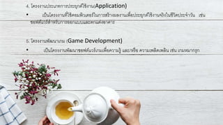 4. โครงงานประเภทการประยุกต์ใช้งาน(Application)
• เป็นโครงงานที่ใช้คอมพิวเตอร์ในการสร้างผลงานเพื่อประยุกต์ใช้งานจริงในชีวิตประจาวัน เช่น
ซอฟต์แวร์สาหรับการออกแบบและตกแต่งอาคาร
5. โครงงานพัฒนาเกม (Game Development)
• เป็นโครงงานพัฒนาซอฟต์แวร์เกมเพื่อความรู้ และ/หรือ ความเพลิดเพลิน เช่น เกมหมากรุก
 