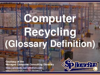 SPHomeRun.com




                            Computer
                            Recycling
 (Glossary Definition)
  Courtesy of the
  Managed Computer Consulting Glossary
  http://glossary.sphomerun.com
  Creative Commons Image Source: Flickr Nick Saltmarsh
 