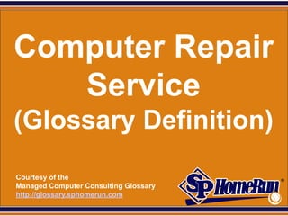SPHomeRun.com




 Computer Repair
    Service
 (Glossary Definition)
  Courtesy of the
  Managed Computer Consulting Glossary
  http://glossary.sphomerun.com
 