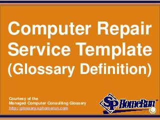 SPHomeRun.com




 Computer Repair
 Service Template
 (Glossary Definition)
  Courtesy of the
  Managed Computer Consulting Glossary
  http://glossary.sphomerun.com
 