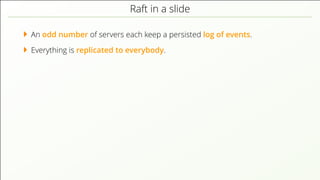 Raft in a slide
An odd number of servers each keep a persisted log of events.
Everything is replicated to everybody.
 