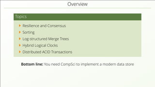 Overview
Topics
Resilience and Consensus
Sorting
Log-structured Merge Trees
Hybrid Logical Clocks
Distributed ACID Transactions
Bottom line: You need CompSci to implement a modern data store
 