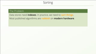 Sorting
The Problem
Data stores need indexes. In practice, we need to sort things.
Most published algorithms are rubbish on modern hardware.
 