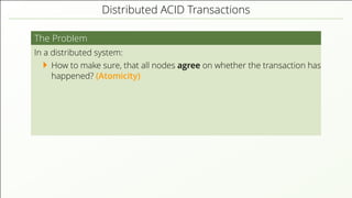 Distributed ACID Transactions
The Problem
In a distributed system:
How to make sure, that all nodes agree on whether the transaction has
happened? (Atomicity)
 