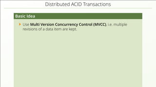 Distributed ACID Transactions
Basic Idea
Use Multi Version Concurrency Control (MVCC), i.e. multiple
revisions of a data item are kept.
 
