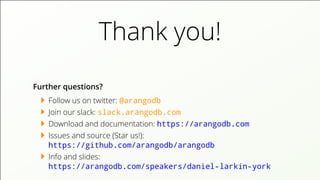 Thank you!
Further questions?
Follow us on twitter: @arangodb
Join our slack: slack.arangodb.com
Download and documentation: https://arangodb.com
Issues and source (Star us!):
https://github.com/arangodb/arangodb
Info and slides:
https://arangodb.com/speakers/daniel-larkin-york
 