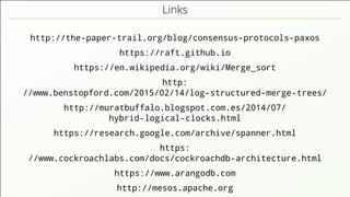 Links
http://the-paper-trail.org/blog/consensus-protocols-paxos
https://raft.github.io
https://en.wikipedia.org/wiki/Merge_sort
http:
//www.benstopford.com/2015/02/14/log-structured-merge-trees/
http://muratbuffalo.blogspot.com.es/2014/07/
hybrid-logical-clocks.html
https://research.google.com/archive/spanner.html
https:
//www.cockroachlabs.com/docs/cockroachdb-architecture.html
https://www.arangodb.com
http://mesos.apache.org
 