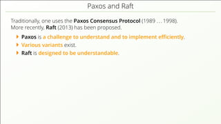 Paxos and Raft
Traditionally, one uses the Paxos Consensus Protocol (1989 . . . 1998).
More recently, Raft (2013) has been proposed.
Paxos is a challenge to understand and to implement eﬃciently.
Various variants exist.
Raft is designed to be understandable.
 