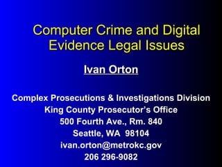 Computer Crime and Digital Evidence Legal Issues Ivan Orton Complex Prosecutions & Investigations Division King County Prosecutor’s Office 500 Fourth Ave., Rm. 840 Seattle, WA  98104 [email_address] 206 296-9082 