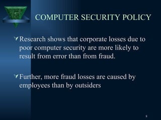 COMPUTER SECURITY POLICY Research shows that corporate losses due to poor computer security are more likely to result from error than from fraud.  Further, more fraud losses are caused by employees than by outsiders  