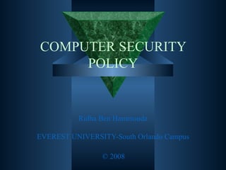 COMPUTER SECURITY POLICY Ridha  Ben  Hammouda EVEREST UNIVERSITY-South Orlando Campus © 2008 