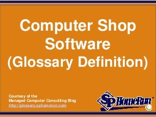 SPHomeRun.com




       Computer Shop
         Software
 (Glossary Definition)

  Courtesy of the
  Managed Computer Consulting Blog
  http://glossary.sphomerun.com
 