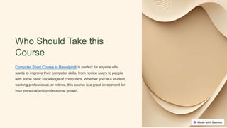 Who Should Take this
Course
Computer Short Course in Rawalpindi is perfect for anyone who
wants to improve their computer skills, from novice users to people
with some basic knowledge of computers. Whether you're a student,
working professional, or retiree, this course is a great investment for
your personal and professional growth.
 