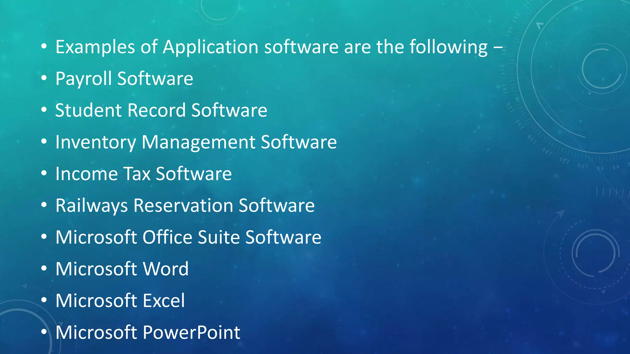 • Examples of Application software are the following −
• Payroll Software
• Student Record Software
• Inventory Management Software
• Income Tax Software
• Railways Reservation Software
• Microsoft Office Suite Software
• Microsoft Word
• Microsoft Excel
• Microsoft PowerPoint
 