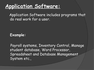 Application Software:
Application Software includes programs that
do real work for a user.
Example:
Payroll systems, Inventory Control, Manage
student database, Word Processor,
Spreadsheet and Database Management
System etc.,
 
