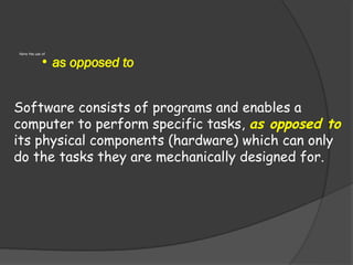 • as opposed to
Note the use of
Software consists of programs and enables a
computer to perform specific tasks, as opposed to
its physical components (hardware) which can only
do the tasks they are mechanically designed for.
 