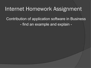 Internet Homework Assignment
Contribution of application software in Business
- find an example and explain -
 