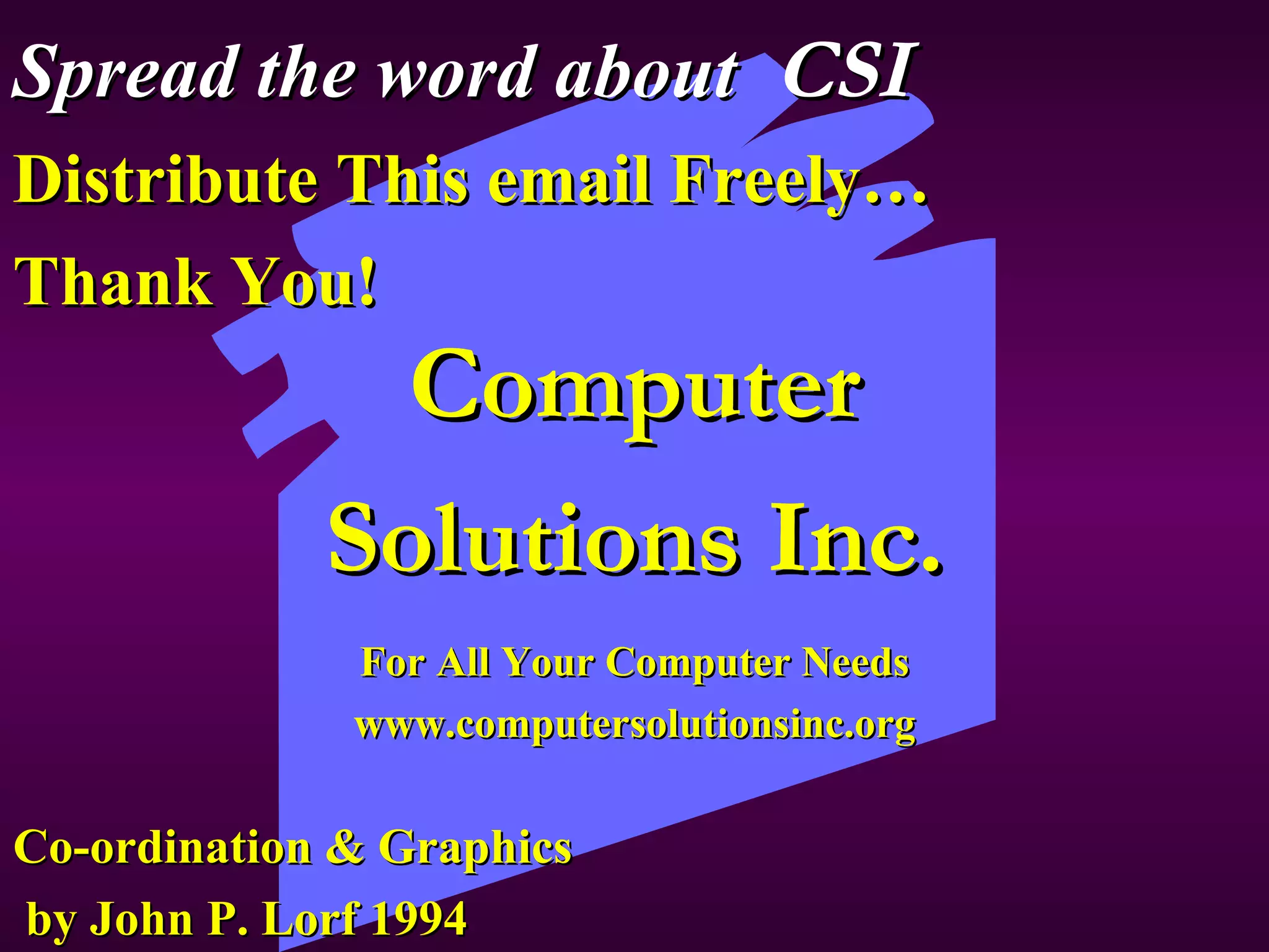 Spread the word about  CSI Distribute This email Freely… Thank You! Co-ordination & Graphics  by John P. Lorf 1994 Computer Solutions Inc. For All Your Computer Needs www.computersolutionsinc.org 