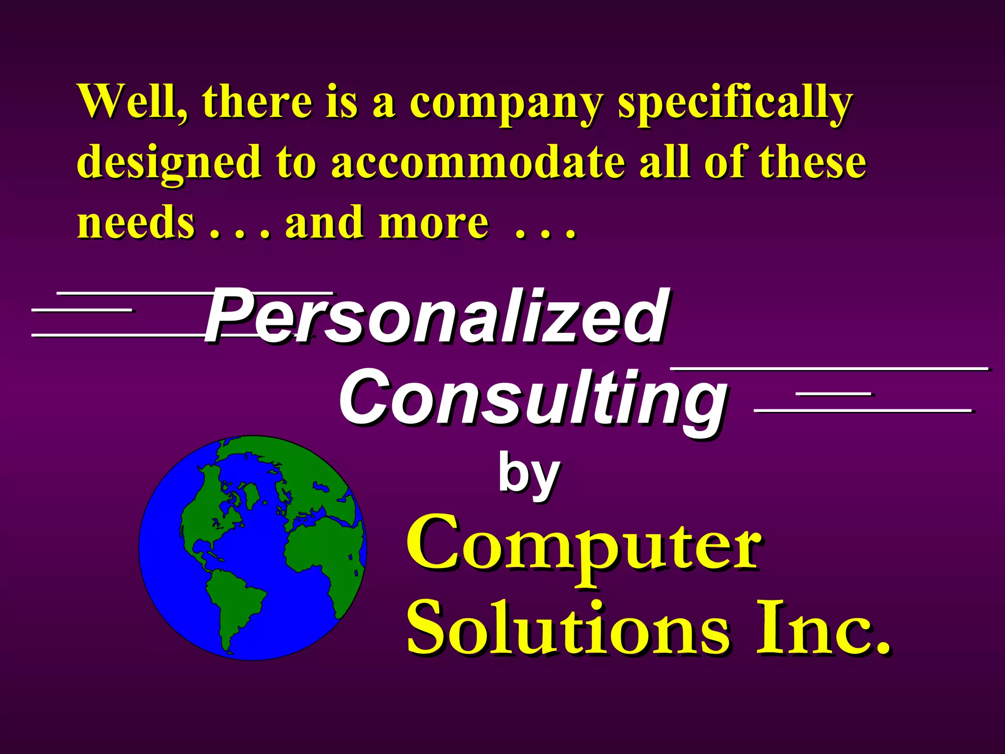 Personalized Consulting by Well, there is a company specifically designed to accommodate all of these needs . . . and more  . . .   Computer  Solutions Inc. 