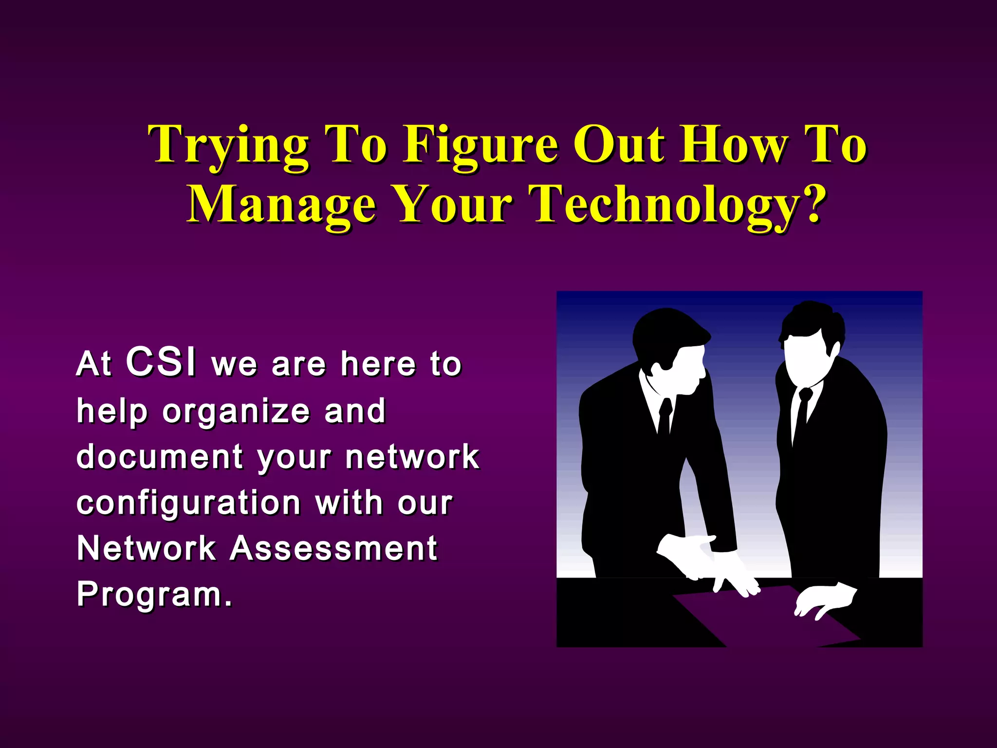 Trying To Figure Out How To Manage Your Technology? At  CSI  we are here to help organize and document your network configuration with our Network Assessment Program. 