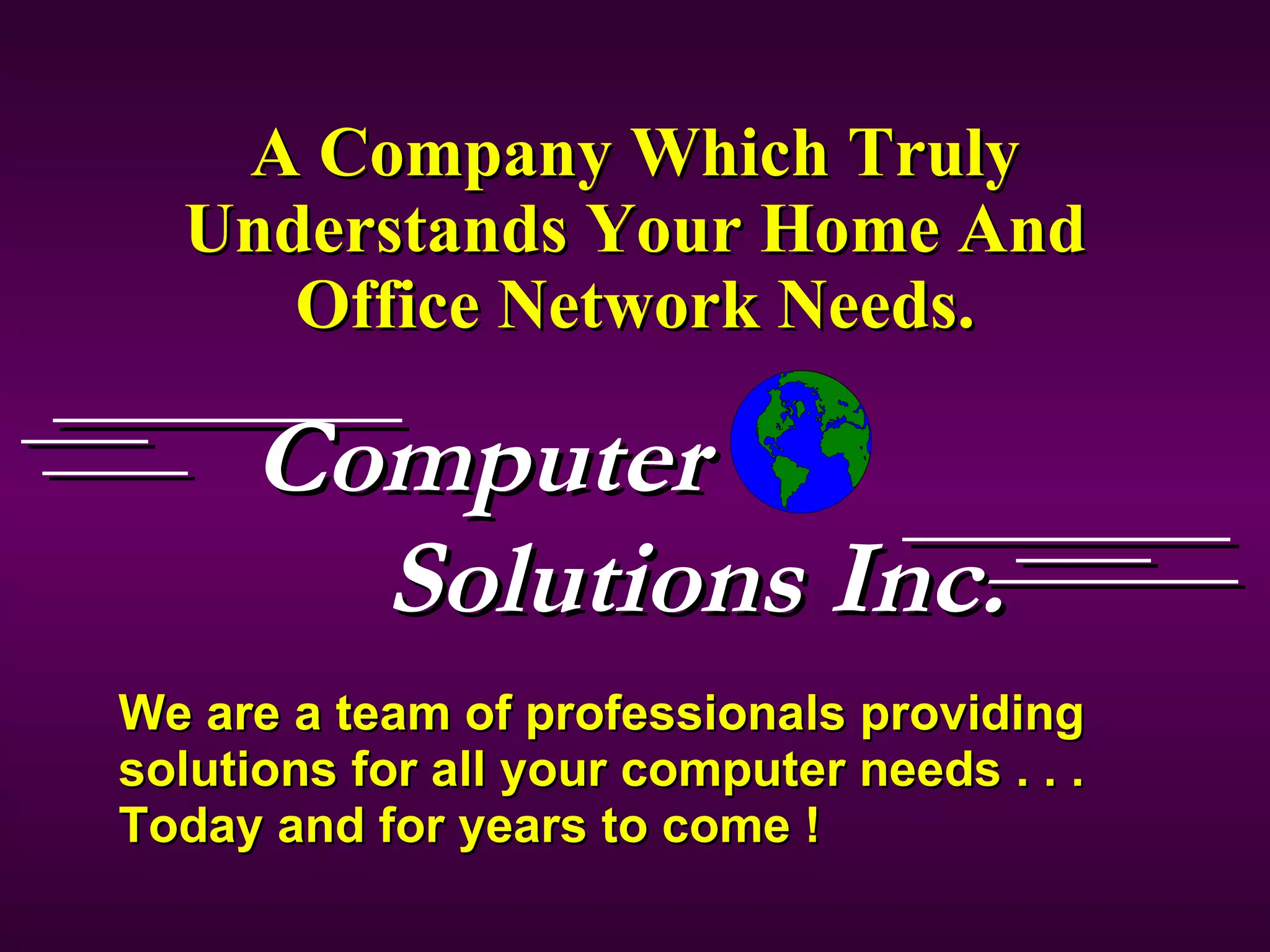 A Company Which Truly Understands Your Home And Office Network Needs. We are a team of professionals providing solutions for all your computer needs . . . Today and for years to come !  Computer  Solutions Inc. 