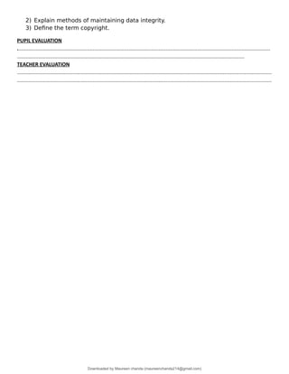 2) Explain methods of maintaining data integrity.
3) Define the term copyright.
PUPIL EVALUATION
.................................................................................................................................................................................
...............................................................................................................................................................
TEACHER EVALUATION
..................................................................................................................................................................................
..................................................................................................................................................................................
Downloaded by Maureen chanda (maureenchanda214@gmail.com)
lOMoARcPSD|4791342
 