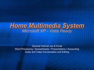 Home Multimedia System Microsoft XP - Vista Ready General Internet use & Email Word Processing / Spreadsheets / Presentations / Accounting Audio and Video Conversation and Editing 