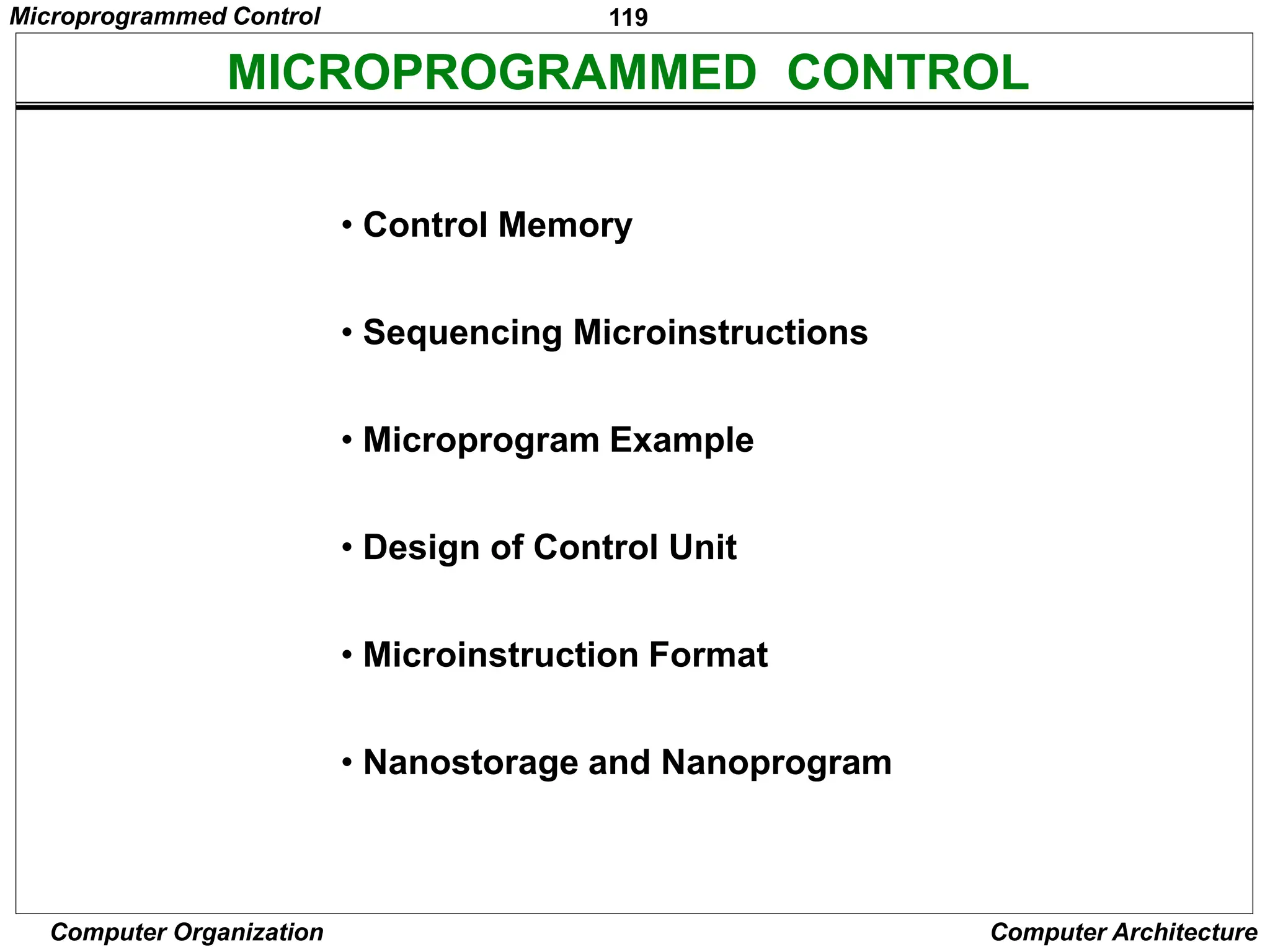 119
Computer Organization Computer Architecture
MICROPROGRAMMED CONTROL
• Control Memory
• Sequencing Microinstructions
• Microprogram Example
• Design of Control Unit
• Microinstruction Format
• Nanostorage and Nanoprogram
Microprogrammed Control
 