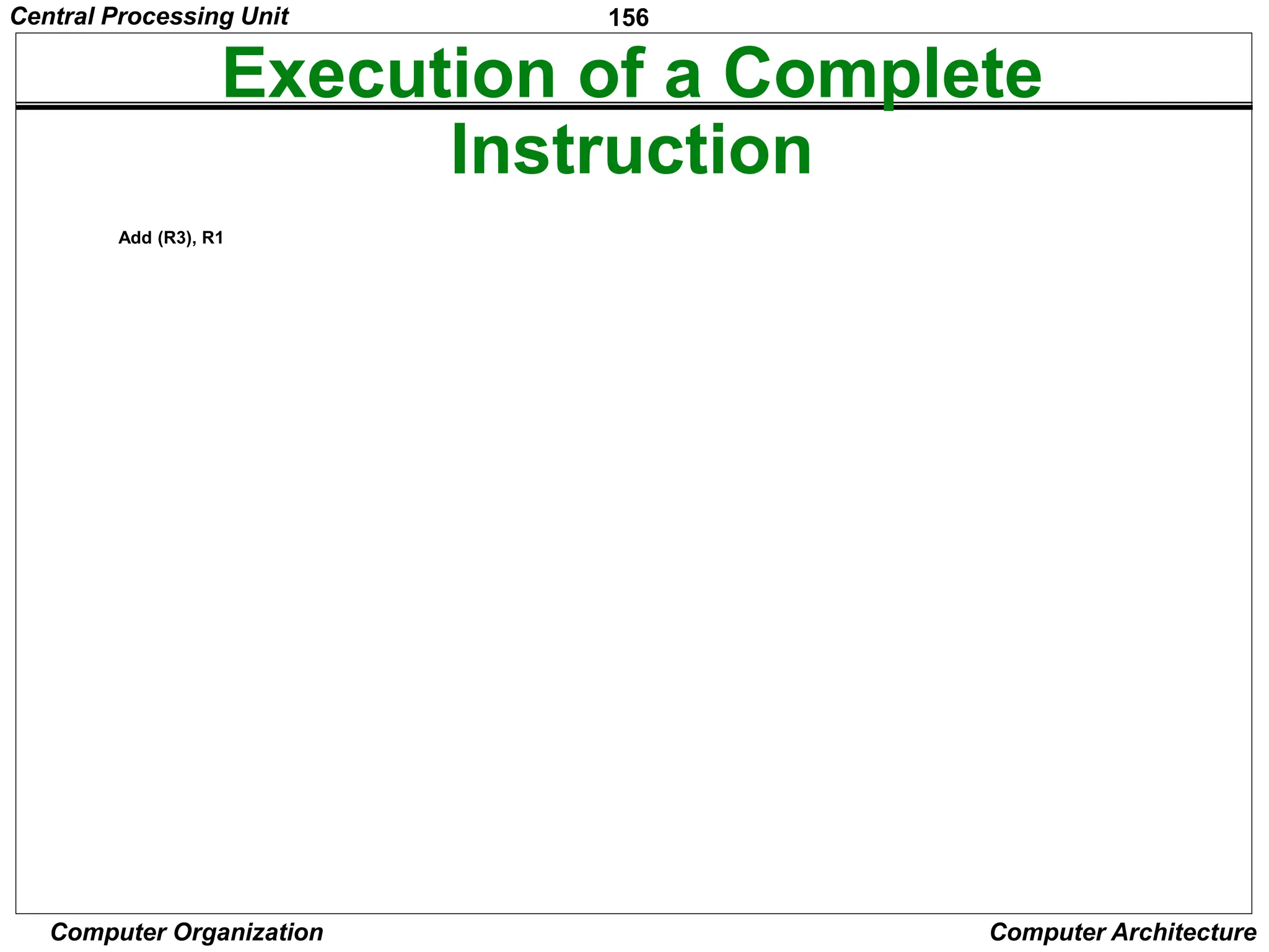 156
Computer Organization Computer Architecture
Execution of a Complete
Instruction
Step Action
1 PCout , MARin , Read,Select4,
Add, Zin
2 Zout , PCin , Yin , WMF C
3 MDRout , IRin
4 R3out , MARin , Read
5 R1out , Yin , WMF C
6 MDRout , SelectY,Add, Zin
7 Zout , R1in , End
Figure7.6. Control sequence
for executionof the instruction Add (R3),R1.
lines
Data
Address
lines
bus
Memory
Carry -in
ALU
PC
MAR
MDR
Y
Z
Add
XOR
Sub
bus
IR
TEMP
R0
control
ALU
lines
Control signals
R n 1
-
 
Instruction
decoder and
Internal processor
control logic
A B
Figure 7.1. Single-bus organization of the datapath inside a processor.
MUX
Select
Constant 4
Add (R3), R1
Central Processing Unit
 