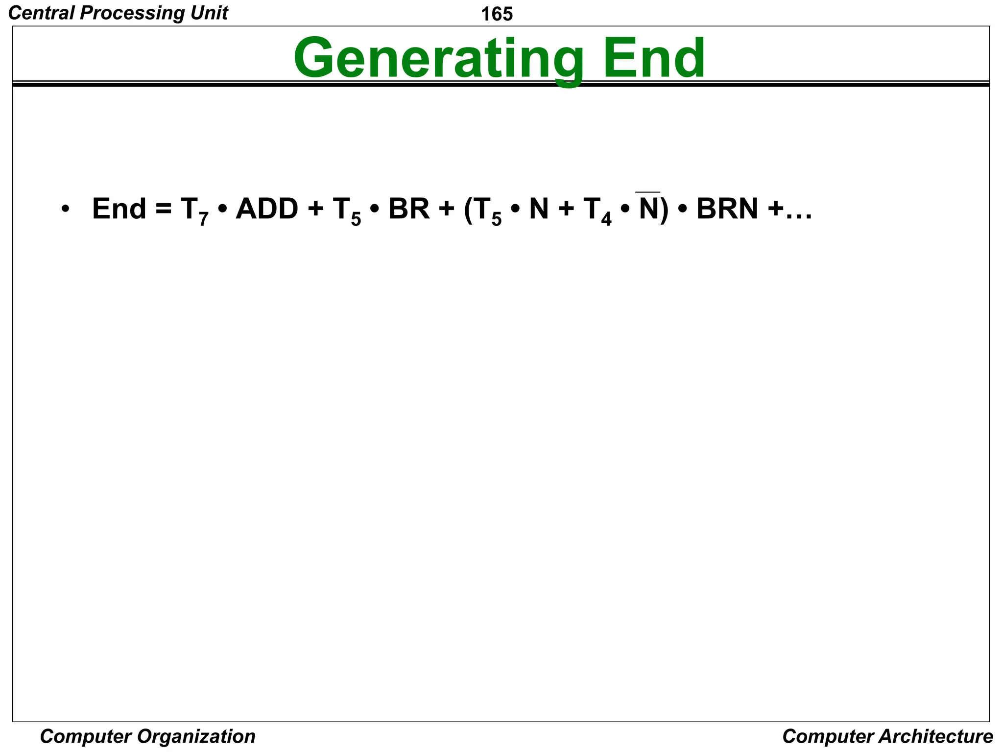 165
Computer Organization Computer Architecture
Generating End
• End = T7 • ADD + T5 • BR + (T5 • N + T4 • N) • BRN +…
Figure 7.13.Generation of the End control signal.
T7
Add Branch
Branch<0
T5
End
N
N
T4
T5
Central Processing Unit
 