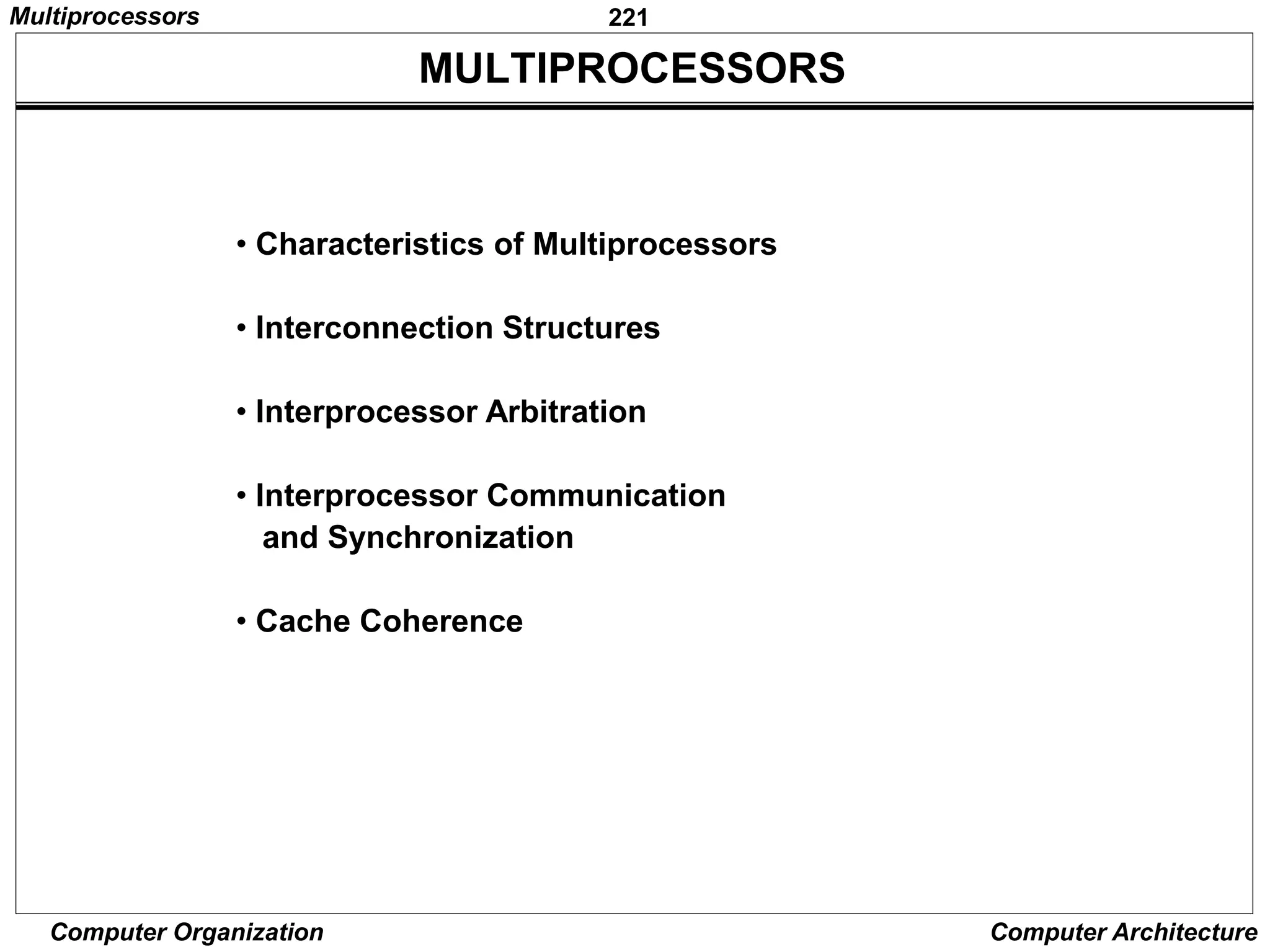 221
Computer Organization Computer Architecture
MULTIPROCESSORS
• Characteristics of Multiprocessors
• Interconnection Structures
• Interprocessor Arbitration
• Interprocessor Communication
and Synchronization
• Cache Coherence
Multiprocessors
 