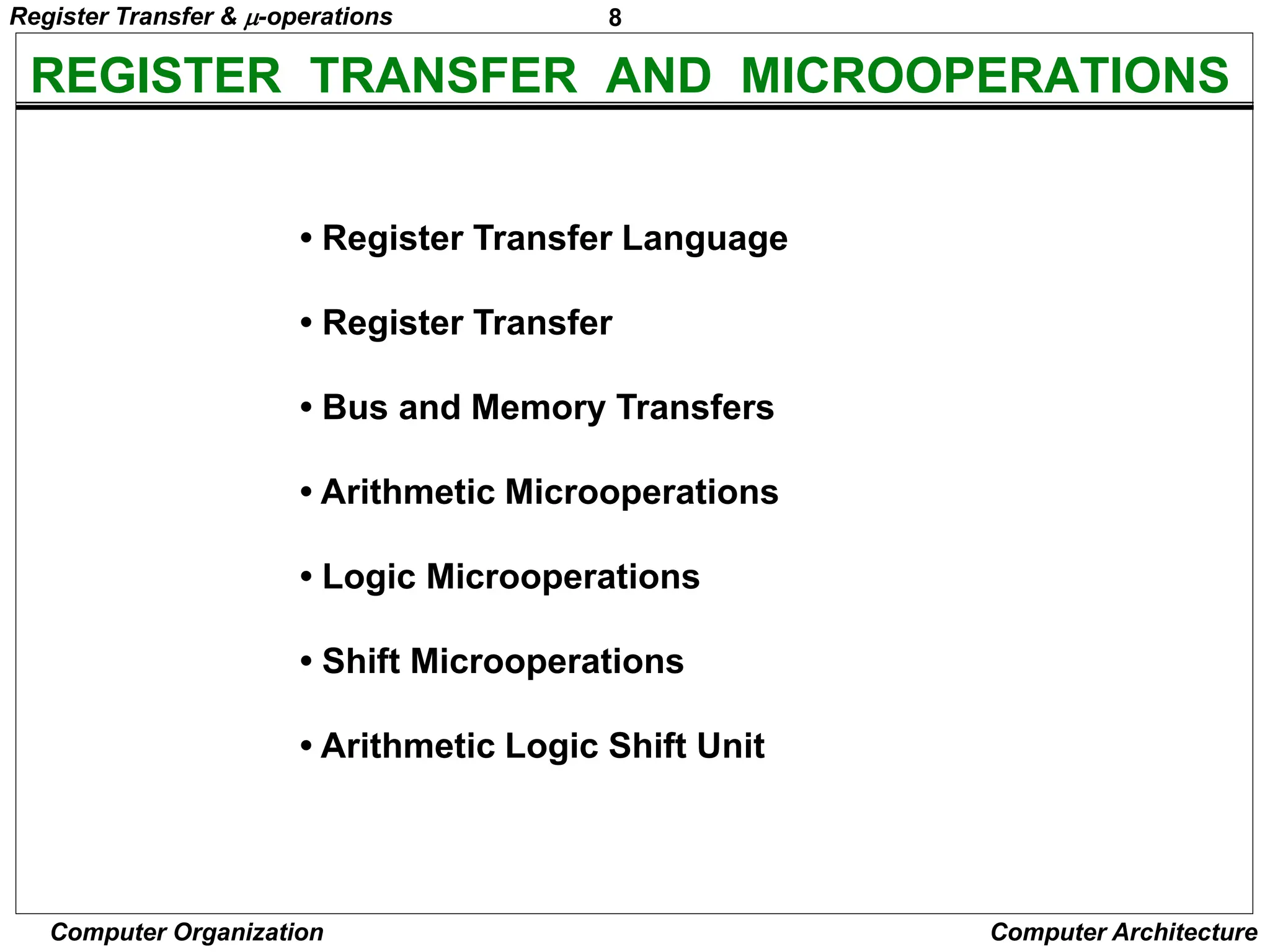 8
Computer Organization Computer Architecture
REGISTER TRANSFER AND MICROOPERATIONS
• Register Transfer Language
• Register Transfer
• Bus and Memory Transfers
• Arithmetic Microoperations
• Logic Microoperations
• Shift Microoperations
• Arithmetic Logic Shift Unit
Register Transfer & -operations
 