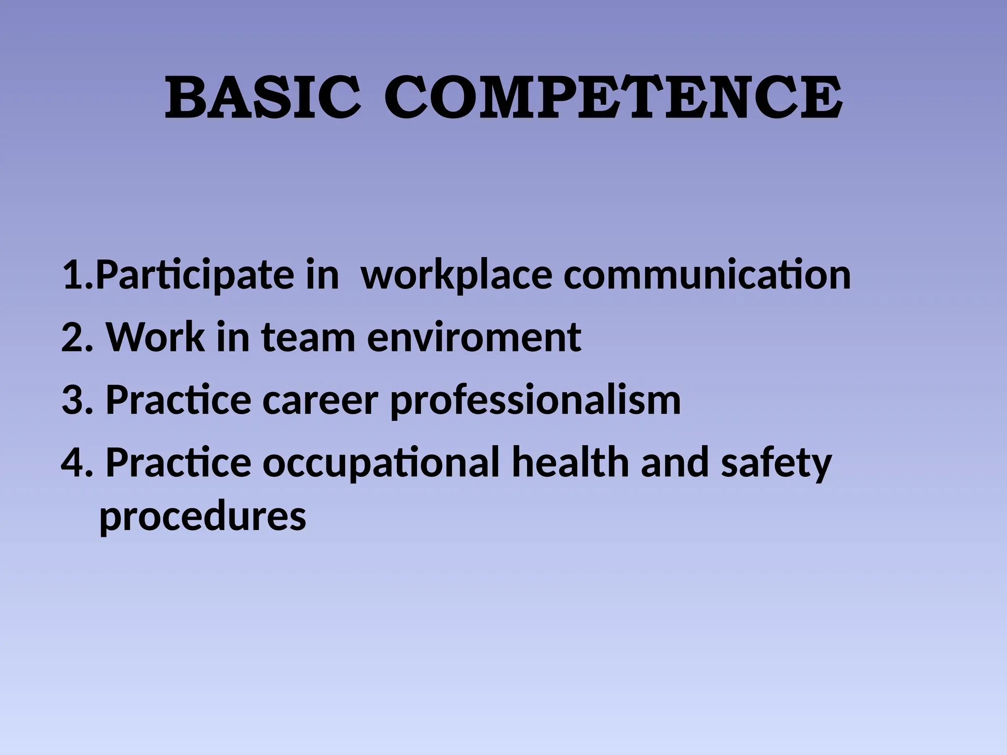 BASIC COMPETENCE
1.Participate in workplace communication
2. Work in team enviroment
3. Practice career professionalism
4. Practice occupational health and safety
procedures
 