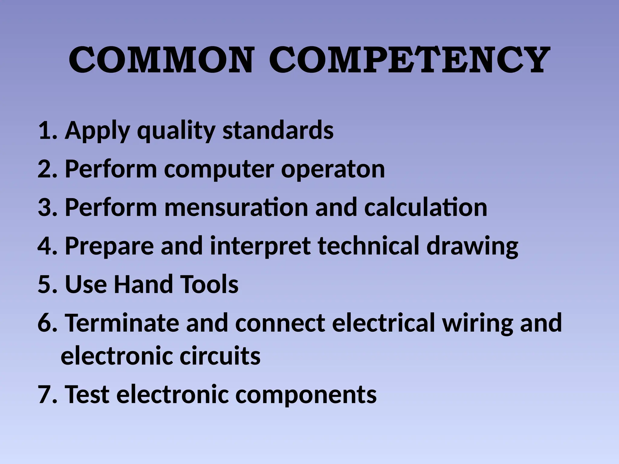 COMMON COMPETENCY
1. Apply quality standards
2. Perform computer operaton
3. Perform mensuration and calculation
4. Prepare and interpret technical drawing
5. Use Hand Tools
6. Terminate and connect electrical wiring and
electronic circuits
7. Test electronic components
 