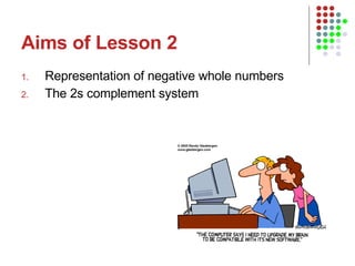 Aims of Lesson 2 Representation of negative whole numbers The 2s complement system 