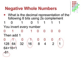 Negative Whole Numbers What is the decimal representation of the following 8 bits using 2s complement  1   0  1   0  1  1  1  1 You invert every number 0 1  0  1  0  0  0  0 Then add 1 0  1  0  1  0  0  0  1 128 64 32 16   8 4 2  1 64+16+1  -81 