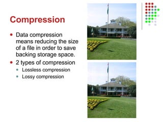 Compression Data compression means reducing the size of a file in order to save backing storage space. 2 types of compression Lossless compression Lossy compression 
