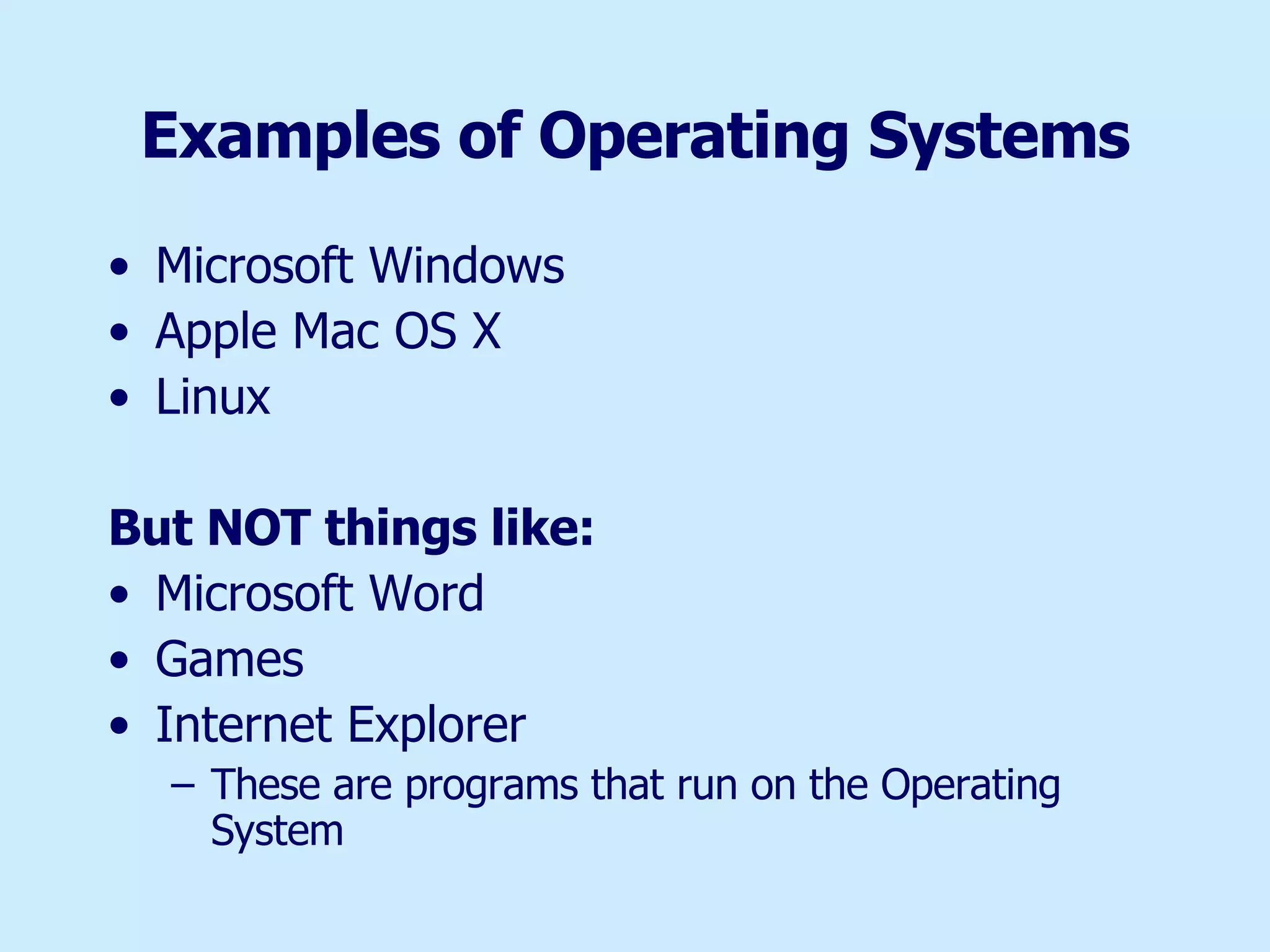 Examples of Operating Systems Microsoft Windows Apple Mac OS X Linux But NOT things like: Microsoft Word  Games Internet Explorer These are programs that run on the Operating System 