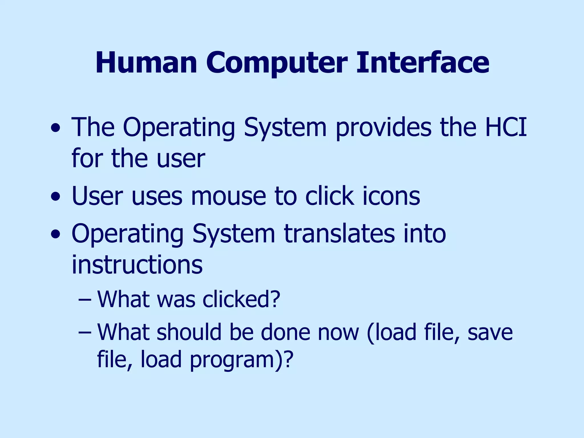 Human Computer Interface The Operating System provides the HCI for the user User uses mouse to click icons Operating System translates into instructions What was clicked? What should be done now (load file, save file, load program)? 