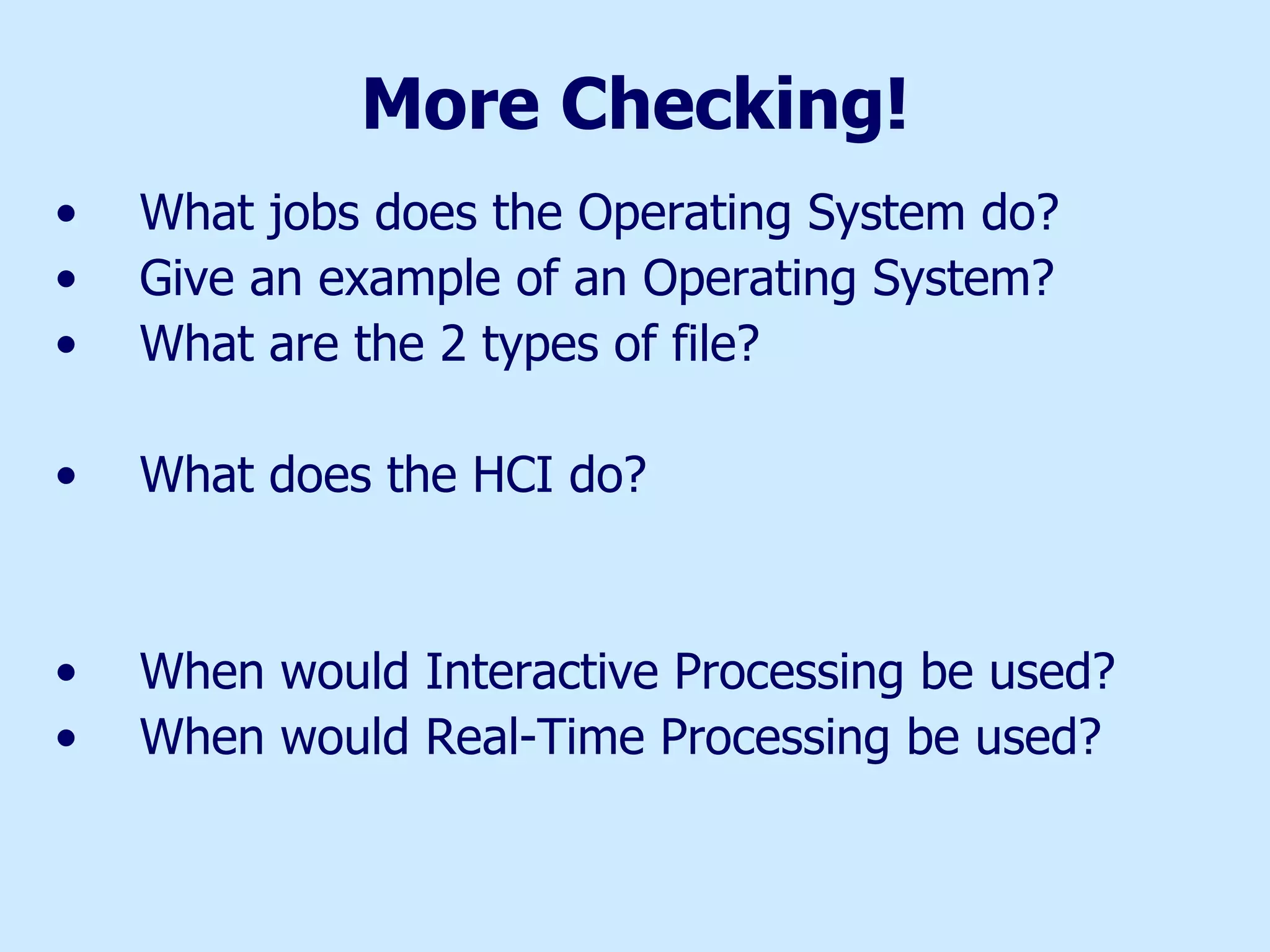 More Checking! What jobs does the Operating System do? Give an example of an Operating System? What are the 2 types of file? What does the HCI do? When would Interactive Processing be used? When would Real-Time Processing be used? 