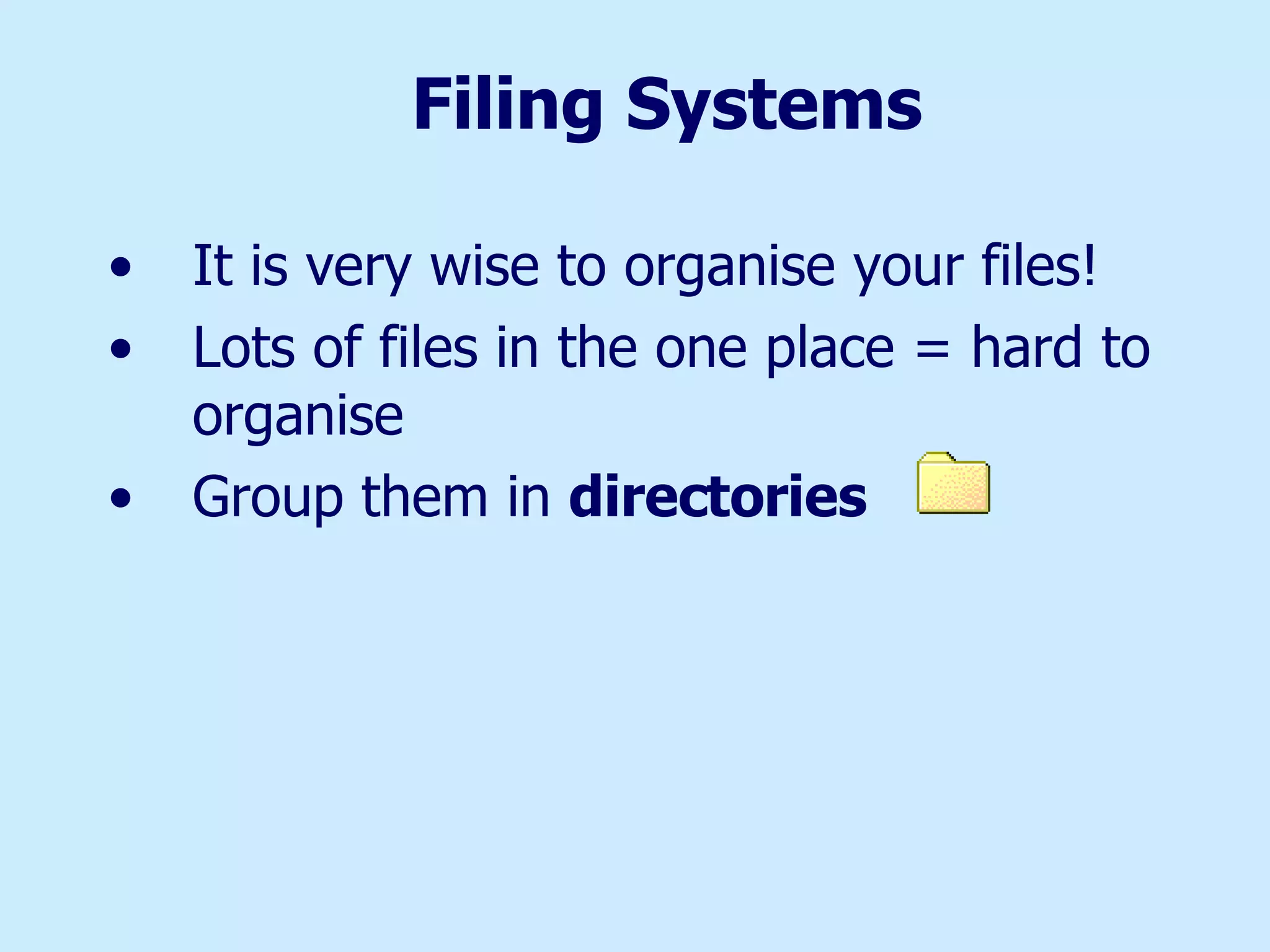 Filing Systems It is very wise to organise your files! Lots of files in the one place = hard to organise Group them in  directories 