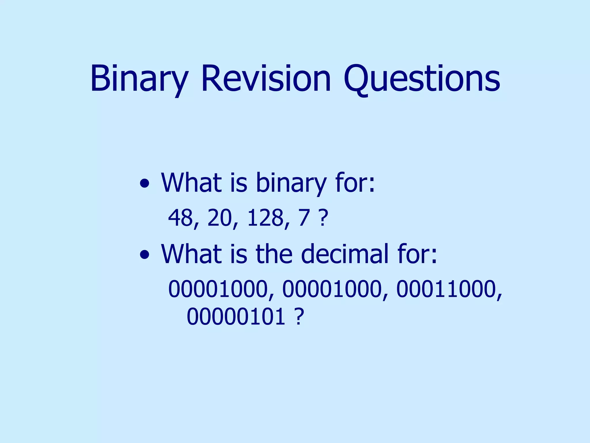 Binary Revision Questions What is binary for: 48, 20, 128, 7 ? What is the decimal for: 00001000, 00001000, 00011000, 00000101 ? 
