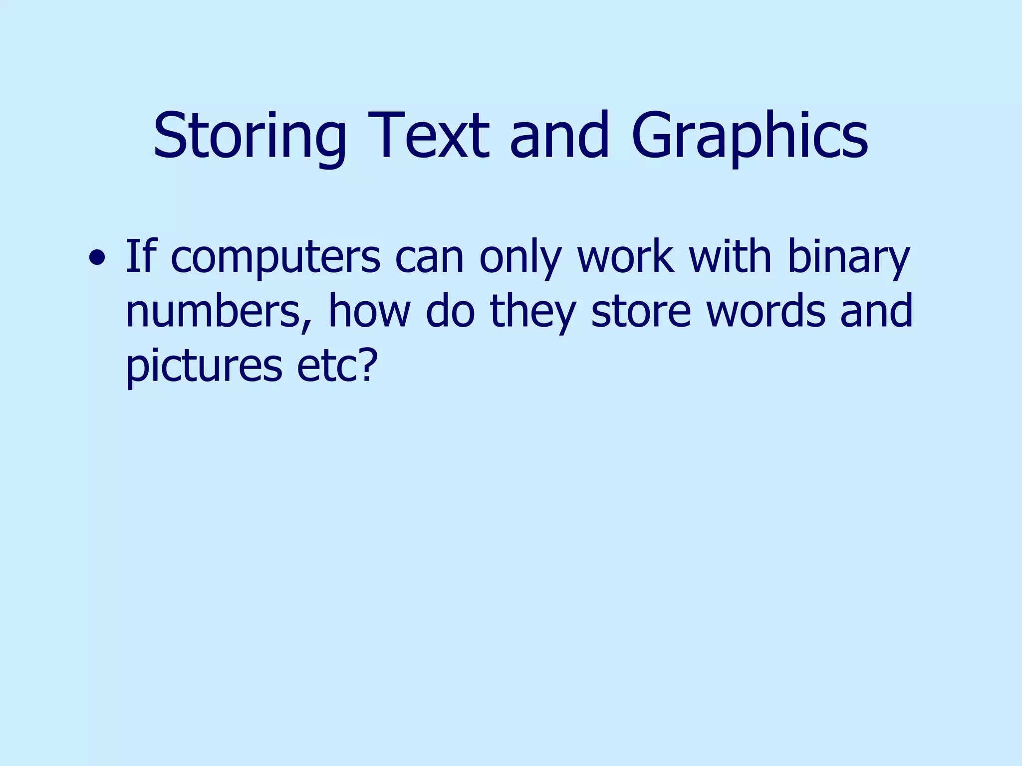 Storing Text and Graphics If computers can only work with binary numbers, how do they store words and pictures etc? 